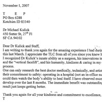 Dear Dr Kulick and Staff, I am writing to thank you again for the amazing experience I had during my procedures this last March. I appreciate the TLC from all of you since you knew how nervous I was. I recognized Dr Kulick's innate ability as a surgeon, his innovations in laser techniques and the vertical facelift, and his humanity, kindness & caring in my decision making process. One can only research the best doctor medically, technically, and artistically. Ascertain their commitment to safety: operating in a hospital (not an in-office surgical suite). I could then watch the body's ability to heal itself. I have observed excellent results develop over the last 8 months. The immediate benefit was outstanding. The long-term result just keeps getting better. Thank you again for all your kindness and commitment to excellence.
