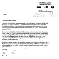 To Whom It May Concern: This letter of reference is for the exceptional work performed by Michael J. Kulick, M.D. I engaged Dr. Kulick to perform a face lift and lower brow lift operation on me, but after some consultation with Dr. Kulick he recommended I also have a brow lift due to the deep creases in my forehead. I had the operation which Dr. Kulick recommended in August of 2006. Beyond the terrific job that Dr Kulick did in making me look much younger then my real years, I found Dr. Kulick to be a very compassionate and caring physician whose efforts extends way beyond the initial operation. He is a very people oriented doctor who makes you feel very calm and assured that he is doing the best possible job for you. I also enjoyed hearing of Dr. Kulick's sagas and stories about his never ending electronic problems with his automobile. I believe Dr. Kulick is one of the best plastic surgeons in the state if not the country and it has been my pleasure being one of his patients for the last year. Whatever surgery you are contemplating with Dr. Kulick, I believe you are fortunate to have been guided to such a gifted physician.