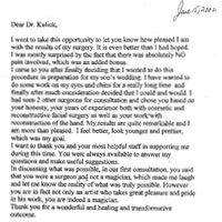 Dear Dr. Kulick, I want to take this opportunity to let you know how pleased I am with the results of my surgery. It is even better than I had hoped. I was mostly surprised by the fact that there was absolutely NO pain involved, which was an added bonus. I came to you after finally deciding that I wanted to do this procedure in preparation for my son's wedding. I have wanted to do some work on my eyes and chins for a really long time and finally after much consideration decided that I could and would. I had seen 2 other surgeons for consultation and chose you based on your honesty, your years of experience both with cosmetic and reconstructive facial surgery as well as your work with reconstruction of the hand. My results are quite remarkable and I am more than pleased. I feel better, look younger and prettier, which was my goal. I want to thank you and your most helpful staff in supporting me during this time. You were always available to answer my questions and make useful suggestions. In discussing what was possible, in our first consultation, you said that you were a surgeon and not a magician, which made me laugh and let me know the reality of what was truly possible. However you are in fact not only an artist who takes great pleasure and pride in his work, you are indeed a magician. Thank you for a wonderful and healing and transformative outcome.