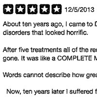 About ten years ago, I came to Dr. Michael Kulick for a severe case of redness, acne rosasia and other face disorders that looked horrific. After five treatments all of the redness and other embarrassing disorders regarding my face were completely gone. It was like a COMPLETE MIRACLE. Words cannot describe how great my face looked after the five treatments. Now, ten years later I suffered from the same disorders on the complete bottom part of my neck. I came back to Dr Kulick and did five more treatments and had the same unbelievable great results. The severe redness- GONE I am writing this review to tell anyone who is thinking of any kind of treatment to please give Dr. Michael Kulick a try. Once again his work is nothing short of a miracle. Also I would like to add that before all of his treatments, he explains everything in detail so you know what to expect. I see that a few people say that Dr Kulick is a little expensive, Let me say that I have seen a lot of work from other Doctors who have performed the same type of treatments that I had who were a little less costly and I was not very impressed with the work. Remember you get what you pay for. Dr Kulick is worth EVERY PENNY. Thank you again Dr Kulick for the amazing results.