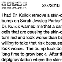I had Dr. Kulick remove a skin-colored bump on my chin (similar to the bump on Sarah Jessica Parker's chin) and a large number of moles. Dr. Kulick warned me that a carbon dioxide laser can't destroy the cells that are causing the skin-colored bump so it could grow back or turn red and look worse than before the operation. I told him I was willing to take that risk because I think the scar from stitches would look worse. The bump took decades to grow so I think it will take a long time to grow back. After the operation, there is a slight depigmentation where the skin-colored bump used to be but it is a big improvement compared to having a bump on my chin. I was also very pleased with the results of the mole removal. Dr. Kulick's technical and people skills are outstanding. He wilt listen to you, tell you the risks involved and then treat you like an adult and do the best he can to accomplish what you want.